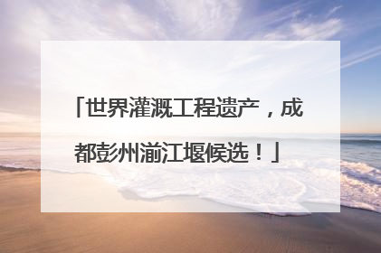 世界灌溉工程遗产，成都彭州湔江堰候选！