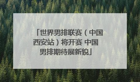 世界男排联赛（中国西安站）将开赛 中国男排期待展新貌