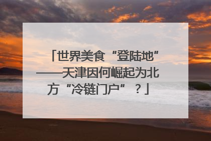 世界美食“登陆地”——天津因何崛起为北方“冷链门户”？