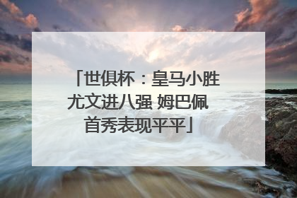 世俱杯：皇马小胜尤文进八强 姆巴佩首秀表现平平