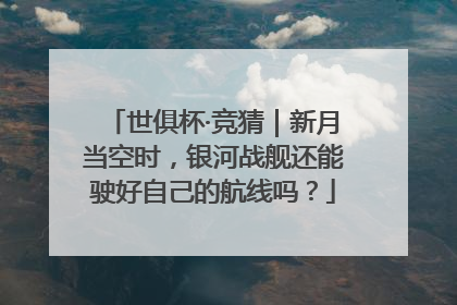 世俱杯·竞猜｜新月当空时，银河战舰还能驶好自己的航线吗？