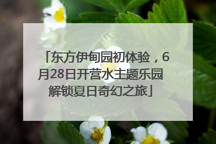 东方伊甸园初体验，6月28日开营水主题乐园解锁夏日奇幻之旅