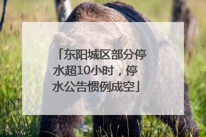东阳城区部分停水超10小时，停水公告惯例成空