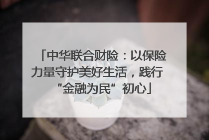 中华联合财险：以保险力量守护美好生活，践行“金融为民”初心
