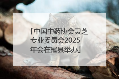 中国中药协会灵芝专业委员会2025年会在冠县举办