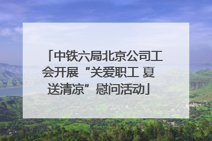 中铁六局北京公司工会开展“关爱职工 夏送清凉”慰问活动