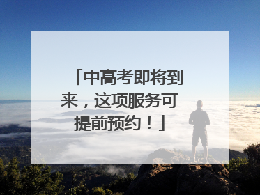 中高考即将到来，这项服务可提前预约！