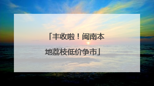 丰收啦！闽南本地荔枝低价争市