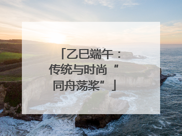 乙巳端午：传统与时尚“同舟荡桨”