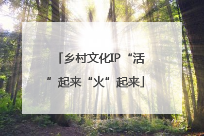 乡村文化IP“活”起来“火”起来
