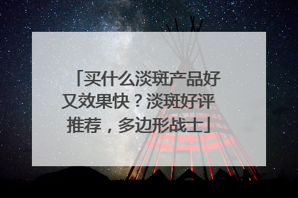 买什么淡斑产品好又效果快？淡斑好评推荐，多边形战士
