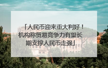 人民币迎来重大利好！机构称贸易竞争力有望长期支撑人民币走强