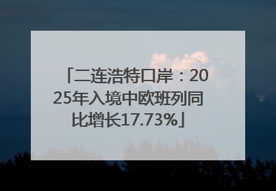 二连浩特口岸：2025年入境中欧班列同比增长17.73%