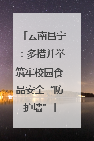 云南昌宁：多措并举筑牢校园食品安全“防护墙”