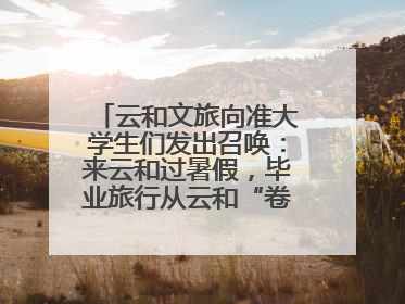 云和文旅向准大学生们发出召唤：来云和过暑假，毕业旅行从云和“卷”起来