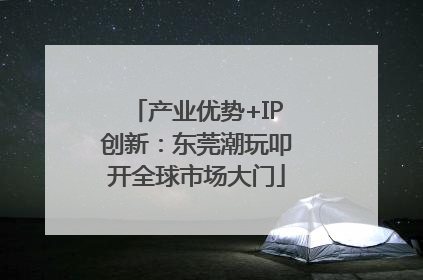 产业优势+IP创新：东莞潮玩叩开全球市场大门
