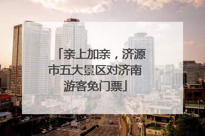 亲上加亲，济源市五大景区对济南游客免门票