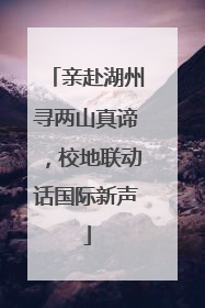 亲赴湖州寻两山真谛，校地联动话国际新声