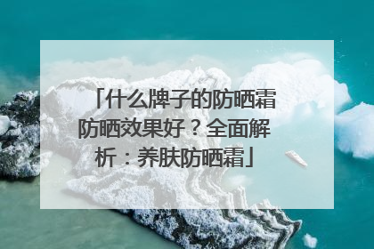 什么牌子的防晒霜防晒效果好？全面解析：养肤防晒霜