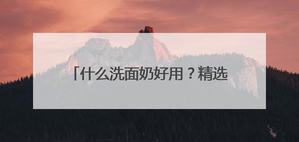 什么洗面奶好用？精选十款好评洗面奶品牌，2025高段位推荐！