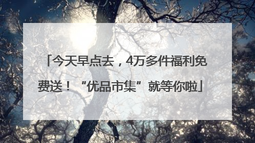 今天早点去，4万多件福利免费送！“优品市集”就等你啦