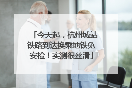 今天起，杭州城站铁路到达换乘地铁免安检！实测很丝滑