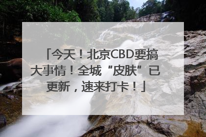 今天！北京CBD要搞大事情！全城“皮肤”已更新，速来打卡！