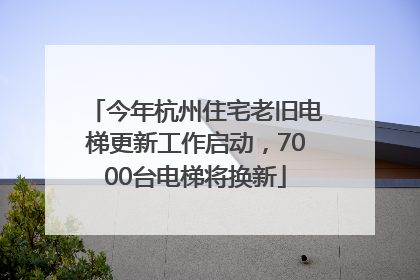 今年杭州住宅老旧电梯更新工作启动，7000台电梯将换新