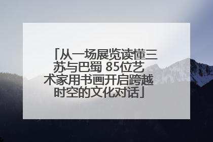 从一场展览读懂三苏与巴蜀 85位艺术家用书画开启跨越时空的文化对话