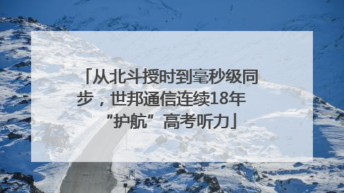 从北斗授时到毫秒级同步，世邦通信连续18年“护航”高考听力