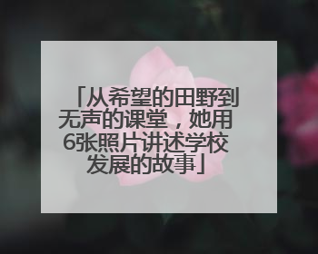 从希望的田野到无声的课堂，她用6张照片讲述学校发展的故事