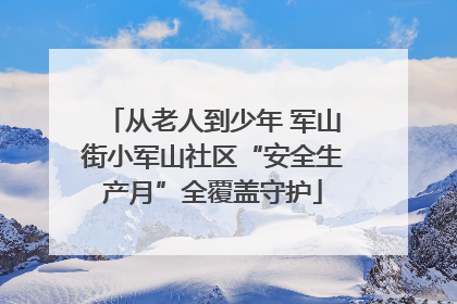从老人到少年 军山街小军山社区“安全生产月”全覆盖守护