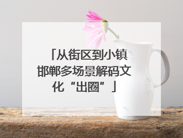 从街区到小镇 邯郸多场景解码文化“出圈”