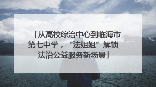 从高校综治中心到临海市第七中学，“法姐姐”解锁法治公益服务新场景
