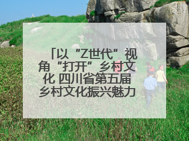以“Z世代”视角“打开”乡村文化 四川省第五届乡村文化振兴魅力竞演大赛启动