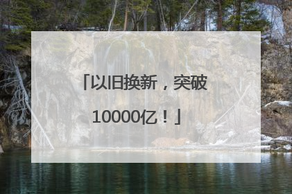 以旧换新，突破10000亿！