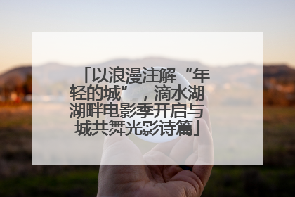以浪漫注解“年轻的城”，滴水湖湖畔电影季开启与城共舞光影诗篇