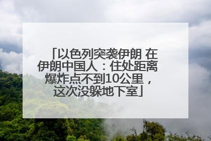 以色列突袭伊朗 在伊朗中国人：住处距离爆炸点不到10公里，这次没躲地下室
