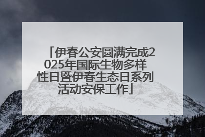 伊春公安圆满完成2025年国际生物多样性日暨伊春生态日系列活动安保工作