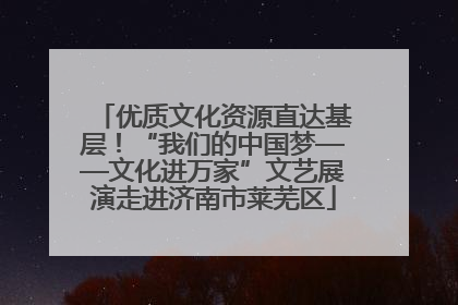 优质文化资源直达基层！“我们的中国梦——文化进万家”文艺展演走进济南市莱芜区