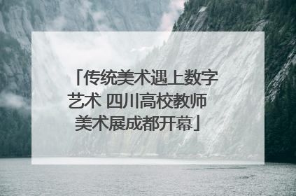 传统美术遇上数字艺术 四川高校教师美术展成都开幕