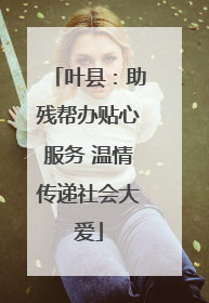 叶县：助残帮办贴心服务 温情传递社会大爱