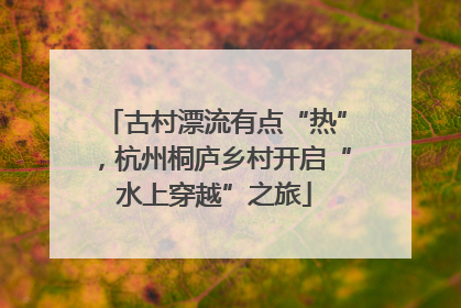 古村漂流有点“热”，杭州桐庐乡村开启“水上穿越”之旅
