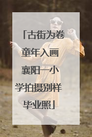 古街为卷 童年入画 襄阳一小学拍摄别样毕业照
