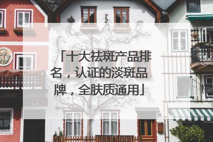 十大祛斑产品排名，认证的淡斑品牌，全肤质通用