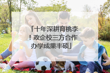 十年深耕育桃李！政企校三方合作办学成果丰硕
