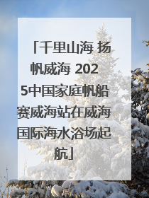 千里山海 扬帆威海 2025中国家庭帆船赛威海站在威海国际海水浴场起航