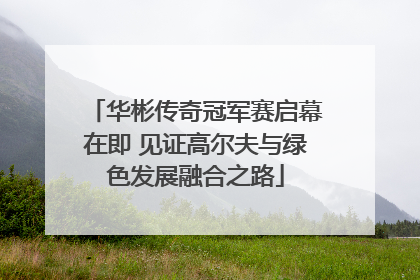 华彬传奇冠军赛启幕在即 见证高尔夫与绿色发展融合之路
