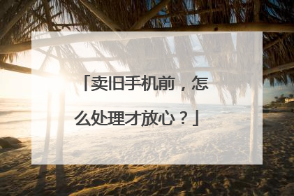 卖旧手机前，怎么处理才放心？