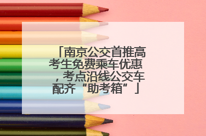南京公交首推高考生免费乘车优惠，考点沿线公交车配齐“助考箱”